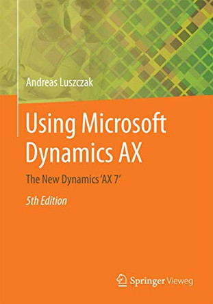 Using Microsoft Dynamics AX: The New Dynamics 'AX 7' by Andreas Luszczak 9783658136215