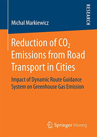 Reduction of CO2 Emissions from Road Transport in Cities: Impact of Dynamic Route Guidance System on Greenhouse Gas Emission by Michal Markiewicz 9783658163181
