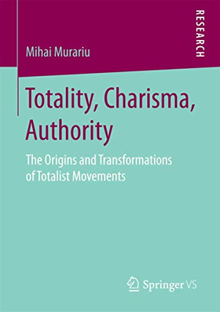 Totality, Charisma, Authority: The Origins and Transformations of Totalist Movements by Mihai Murariu 9783658163211