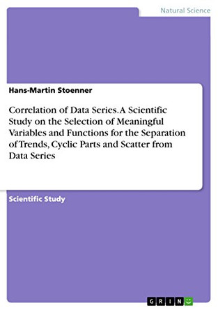 Correlation of Data Series. A Scientific Study on the Selection of Meaningful Variables and Functions for the Separation of Trends, Cyclic Parts and Scatter from Data Series by Hans-Martin Stoenner 9783668009899