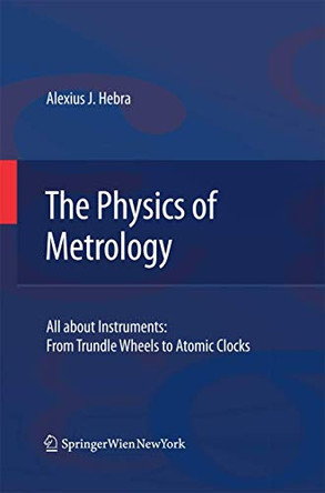 The Physics of Metrology: All about Instruments: From Trundle Wheels to Atomic Clocks by Alexius J. Hebra 9783709116746