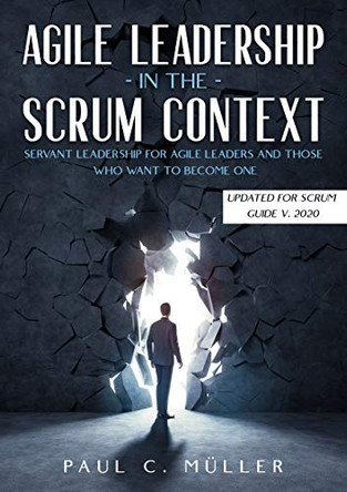 Agile Leadership in the Scrum context (Updated for Scrum Guide V. 2020): Servant Leadership for Agile Leaders and those who want to become one. by Paul C Muller 9783753406275