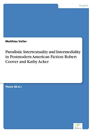 Parodistic Intertextuality and Intermediality in Postmodern American Fiction: Robert Coover and Kathy Acker by Matthias Voller 9783838602011