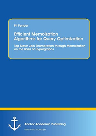 Efficient Memoization Algorithms for Query Optimization: Top-Down Join Enumeration Through Memoization on the Basis of Hypergraphs by Pit Fender 9783954893362