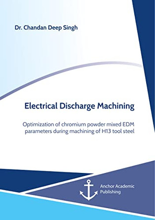 Electrical Discharge Machining. Optimization of chromium powder mixed EDM parameters during machining of H13 tool steel by Chandan Deep Singh 9783960672104