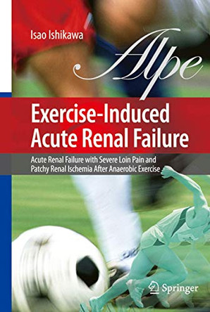 Exercise-Induced Acute Renal Failure: Acute Renal Failure with Severe Loin Pain and Patchy Renal Ischemia after Anaerobic Exercise by Isao Ishikawa 9784431998204
