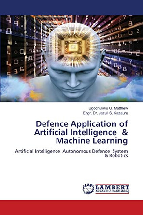Defence Application of Artificial Intelligence & Machine Learning by Ugochukwu O Matthew 9786202921619