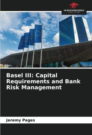 Basel III: Capital Requirements and Bank Risk Management by Jeremy Pages 9786205931233