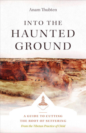 Into the Haunted Ground: A Guide to Cutting the Root of Suffering by Anam Thubten