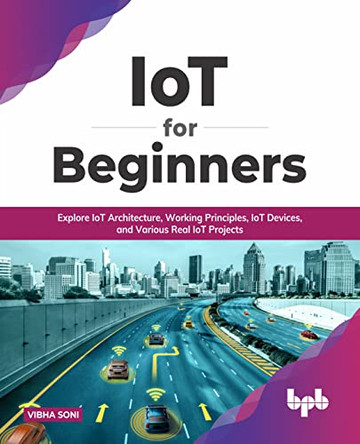 IoT for Beginners: Explore IoT Architecture, Working Principles, IoT Devices, and Various Real IoT Projects: Explore IoT Architecture, Working Principles, IoT Devices, and Various Real IoT Projects (English Edition) by Vibha Soni 9789355510068