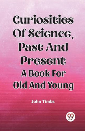 Curiosities Of Science, Past And Present A Book For Old And Young by John Timbs 9789361150098