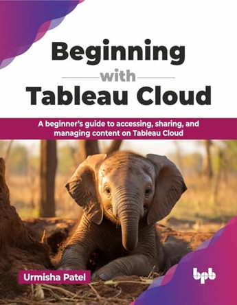 Beginning with Tableau Cloud: A beginner’s guide to accessing, sharing, and managing content on Tableau Cloud by Urmisha Patel 9789365895223