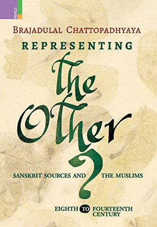 Representing the Other: Sanskrit Sources and the Muslims, Eighth to Fourteen Century by Brajadulal Chattopadhyaya 9789386552365