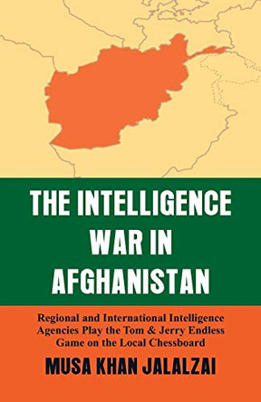 Intelligence War in Afghanistan: Regional and International Intelligence Agencies Play the Tom & Jerry Endless Game on the Local Chessboard by Musa Khan Jalalzai 9789388161688