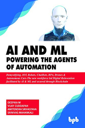 AI & ML - Powering the Agents of Automation: Demystifying, IOT, Robots, ChatBots, RPA, Drones & Autonomous Cars- The new workforce led Digital Reinvention facilitated by AI & ML and secured through Blockchain by Vijay Cuddapah 9789388511636