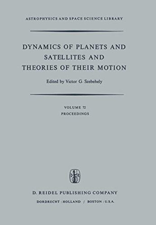 Dynamics of Planets and Satellites and Theories of Their Motion: Proceedings of the 41st Colloquium of the International Astronomical Union Held in Cambridge, England, 17-19 August 1976 by Victor G. Szebehely 9789400998117