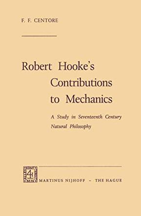 Robert Hooke's Contributions to Mechanics: A Study in Seventeenth Century Natural Philosophy by F. F. Centore 9789401186339