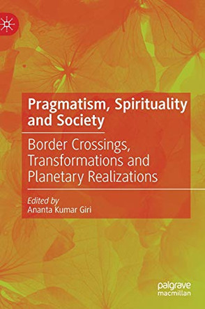 Pragmatism, Spirituality and Society: Border Crossings, Transformations and Planetary Realizations by Ananta Kumar Giri 9789811571015