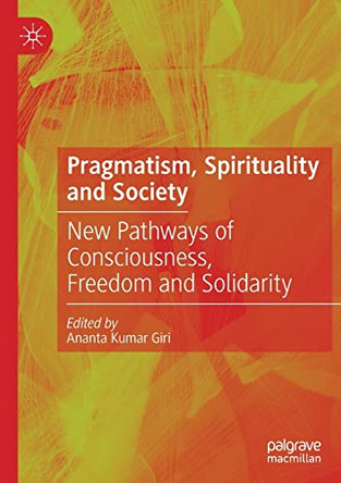 Pragmatism, Spirituality and Society: New Pathways of Consciousness, Freedom and Solidarity by Ananta Kumar Giri 9789811571169
