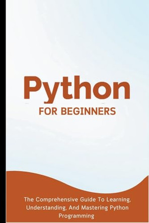 Python For Beginners: The Comprehensive Guide To Learning, Understanding, And Mastering Python Programming by Voltaire Lumiere 9798223216346