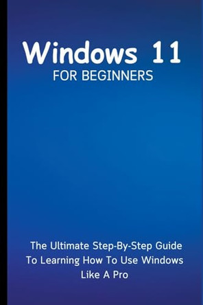 Windows 11 For Beginners: The Ultimate Step-By-Step Guide To Learning How To Use Windows Like A Pro by Voltaire Lumiere 9798223780007