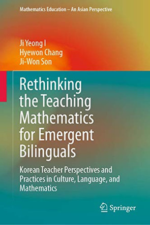 Rethinking the Teaching Mathematics for Emergent Bilinguals: Korean Teacher Perspectives and Practices in Culture, Language, and Mathematics by Ji Yeong I 9789811509650