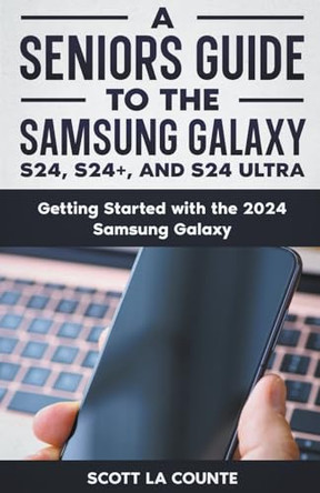 A Seniors Guide to the S24, S24+ and S24 Ultra: Getting Started with the 2024 Samsung Galaxy by Scott La Counte 9798224645909