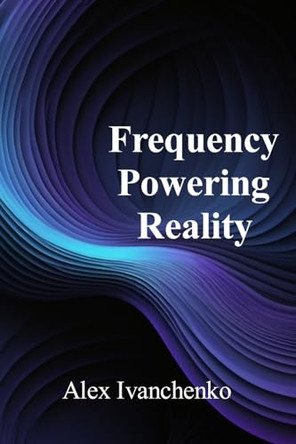 Frequency Powering Reality by Alex Ivanchenko 9798330491568