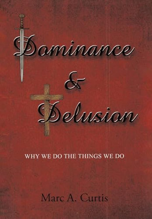 Dominance and Delusion: Why we do the things we do by Marc A Curtis 9798892211666