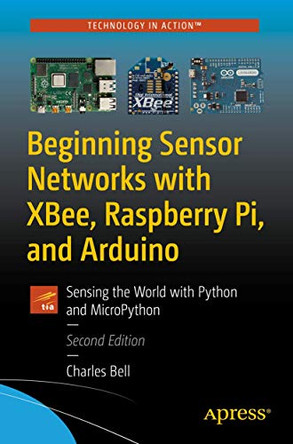 Beginning Sensor Networks with XBee, Raspberry Pi, and Arduino: Sensing the World with Python and MicroPython by Charles Bell 9781484257951