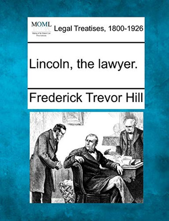 Lincoln, the Lawyer. by Frederick Trevor Hill 9781240195312