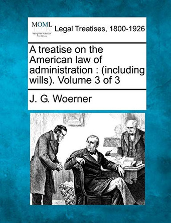 A Treatise on the American Law of Administration: (Including Wills). Volume 3 of 3 by J G Woerner 9781240201570