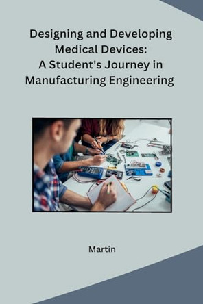 Designing and Developing Medical Devices: A Student's Journey in Manufacturing Engineering by Martin 9798869036100