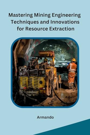 Mastering Mining Engineering Techniques and Innovations for Resource Extraction by Armando 9798869036148