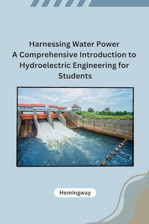 Harnessing Water Power A Comprehensive Introduction to Hydroelectric Engineering for Students by Hemingway 9798869036261