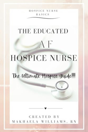 The Educated AF Hospice Nurse-The Ultimate Hospice Guide by Makhaela Williams 9798869360540