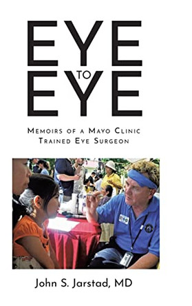 Eye to Eye: Memoirs of a Mayo Clinic-Trained Eye Surgeon by John S Jarstad 9798886163230