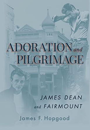 Adoration and Pilgrimage: James Dean and Fairmount by James F Hopgood 9798886790115