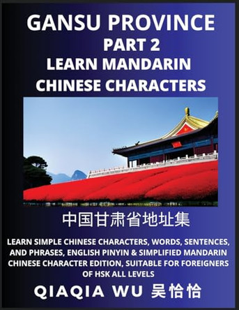 China's Gansu Province (Part 2): Learn Simple Chinese Characters, Words, Sentences, and Phrases, English Pinyin & Simplified Mandarin Chinese Character Edition, Suitable for Foreigners of HSK All Levels by Qiaqia Wu 9798887552224