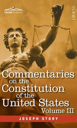 Commentaries on the Constitution of the United States Vol. III (in three volumes): with a Preliminary Review of the Constitutional History of the Colonies and States Before the Adoption of the Constitution by Joseph Story 9798891351400