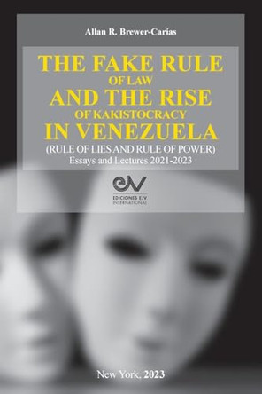 THE FAKE RULE OF LAW AND THE RISE OF KAKISTOCRACY IN VENEZUELA (RULE OF LIES AND RULE OF POWER). Essays and Lectures 2021-2023 by Akkan R Brewer-Carías 9798891849198