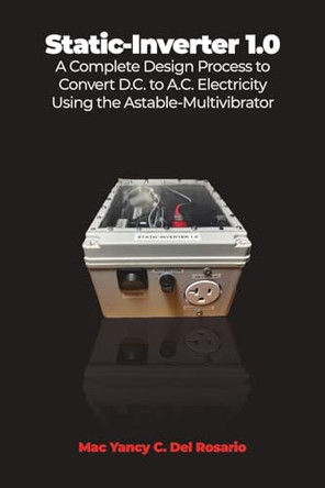Static-Inverter 1.0: A Complete Design Process to Convert D.C. to A.C. Electricity Using the Astable-Multivibrator by Mac Yancy C del Rosario 9798892114134