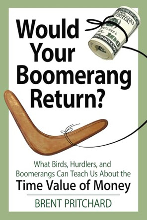 Would Your Boomerang Return?: What Birds, Hurdlers, and Boomerangs Can Teach Us About the Time Value of Money by Brent Pritchard 9798985986242