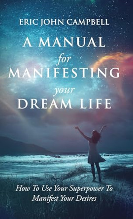A Manual For Manifesting Your Dream Life: How To Use Your Superpower To Manifest Your Desires by Eric John Campbell 9798988596233