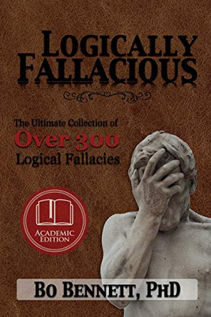 Logically Fallacious: The Ultimate Collection of Over 300 Logical Fallacies (Academic Edition) by Bo Bennett 9781456607524