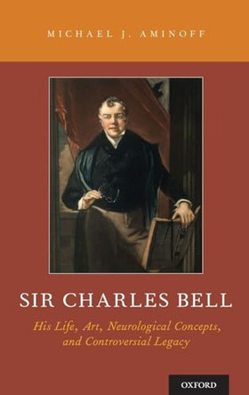 Sir Charles Bell: His Life, Art, Neurological Concepts, and Controversial Legacy by Michael J. Aminoff 9780190614966