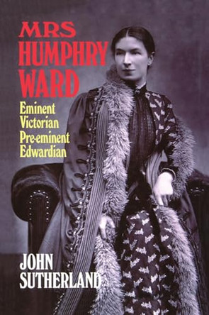 Mrs Humphry Ward: Eminent Victorian, Pre-eminent Edwardian by John Sutherland 9780198185871