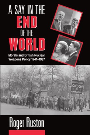 A Say in the End of the World: Morals and British Nuclear Weapons Policy 1941-1987 by Roger Ruston 9780198275657