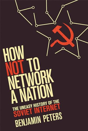 How Not to Network a Nation: The Uneasy History of the Soviet Internet by Benjamin Peters 9780262534666
