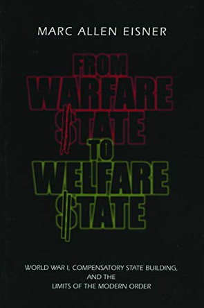 From Warfare State to Welfare State: World War I, Compensatory State-Building, and the Limits of the Modern Order by Marc Allen Eisner 9780271019963